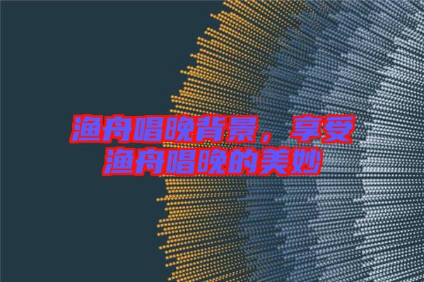 漁舟唱晚背景，享受漁舟唱晚的美妙