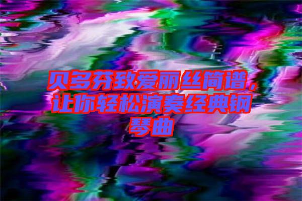 貝多芬致愛麗絲簡譜，讓你輕松演奏經典鋼琴曲