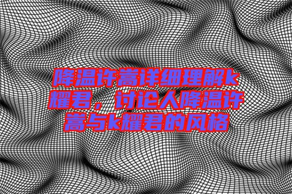 降溫許嵩詳細(xì)理解k耀君，討論人降溫許嵩與k耀君的風(fēng)格