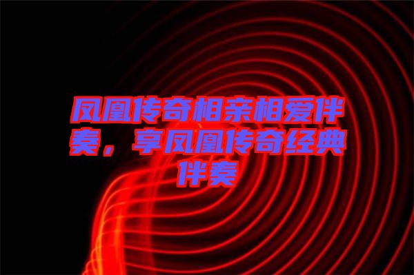 鳳凰傳奇相親相愛伴奏，享鳳凰傳奇經(jīng)典伴奏