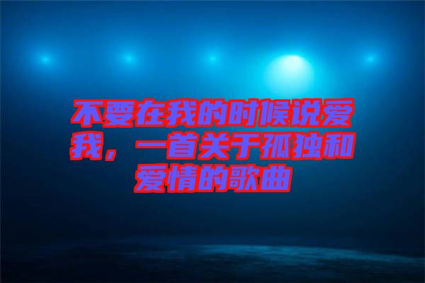 不要在我的時(shí)候說(shuō)愛(ài)我，一首關(guān)于孤獨(dú)和愛(ài)情的歌曲