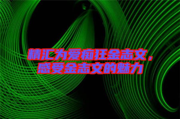 精匯為愛癡狂金志文，感受金志文的魅力