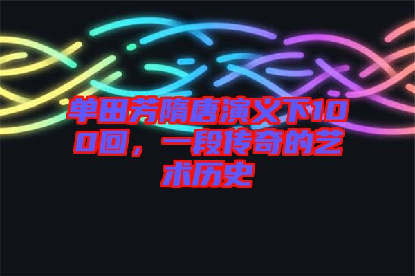 單田芳隋唐演義下100回，一段傳奇的藝術歷史