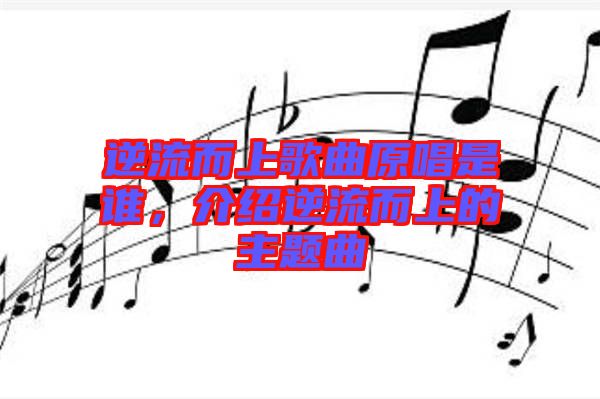 逆流而上歌曲原唱是誰，介紹逆流而上的主題曲