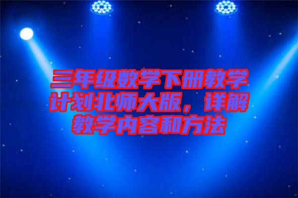 三年級數(shù)學下冊教學計劃北師大版，詳解教學內容和方法