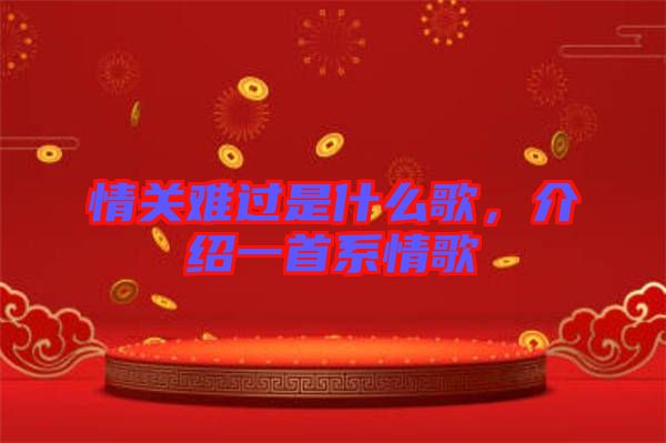 情關(guān)難過是什么歌，介紹一首系情歌