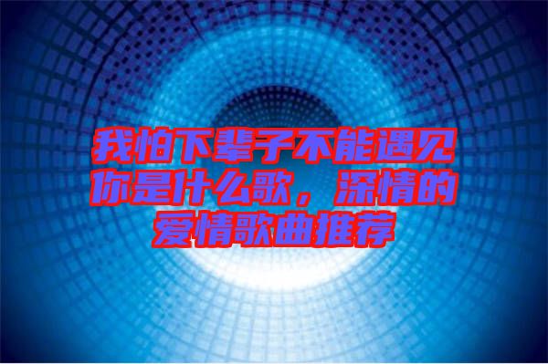 我怕下輩子不能遇見(jiàn)你是什么歌，深情的愛(ài)情歌曲推薦