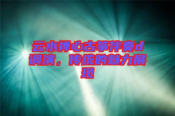 云水禪心古箏伴奏d調演，傳統的魅力展現