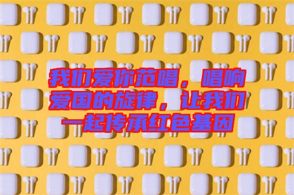 我們愛(ài)你范唱，唱響愛(ài)國(guó)的旋律，讓我們一起傳承紅色基因