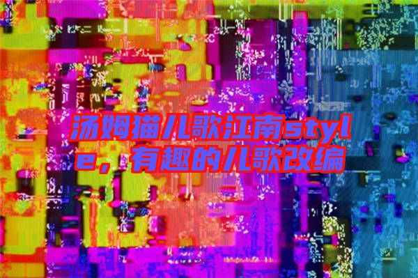 湯姆貓兒歌江南style，有趣的兒歌改編