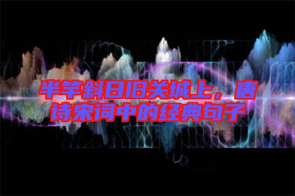 半竿斜日舊關城上，唐詩宋詞中的經典句子
