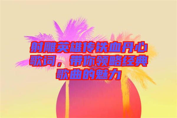 射雕英雄傳鐵血丹心歌詞，帶你領略經典歌曲的魅力