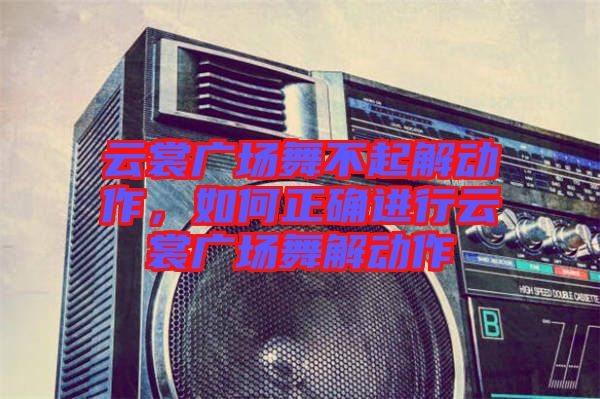 云裳廣場舞不起解動作，如何正確進行云裳廣場舞解動作