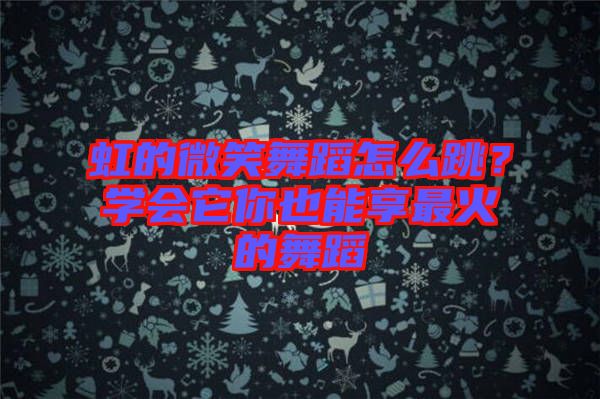 虹的微笑舞蹈怎么跳？學會它你也能享最火的舞蹈