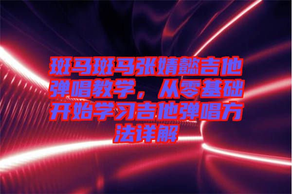 斑馬斑馬張婧懿吉他彈唱教學(xué)，從零基礎(chǔ)開(kāi)始學(xué)習(xí)吉他彈唱方法詳解