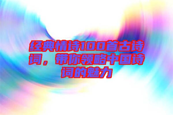 經典情詩100首古詩詞，帶你領略中國詩詞的魅力