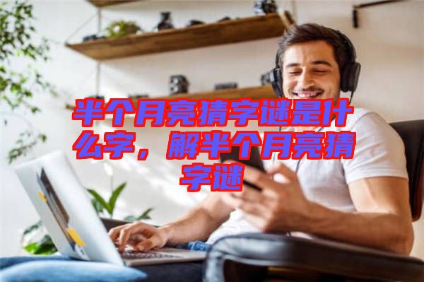 半個月亮猜字謎是什么字，解半個月亮猜字謎