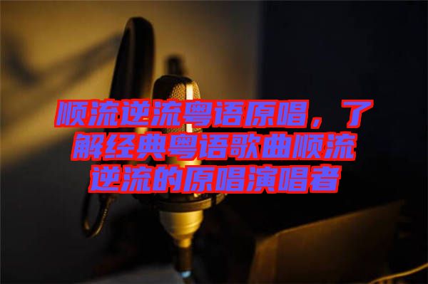 順流逆流粵語原唱，了解經典粵語歌曲順流逆流的原唱演唱者