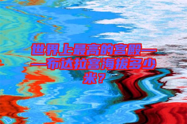 世界上最高的宮殿——布達拉宮海拔多少米？
