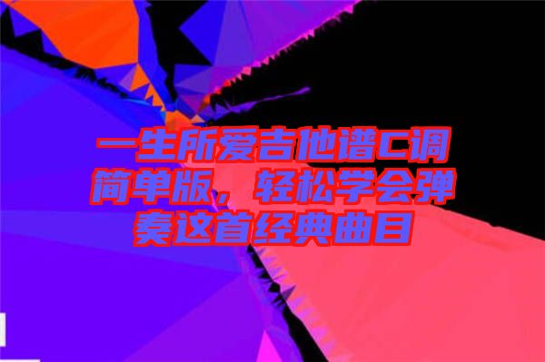 一生所愛吉他譜C調(diào)簡單版，輕松學(xué)會彈奏這首經(jīng)典曲目