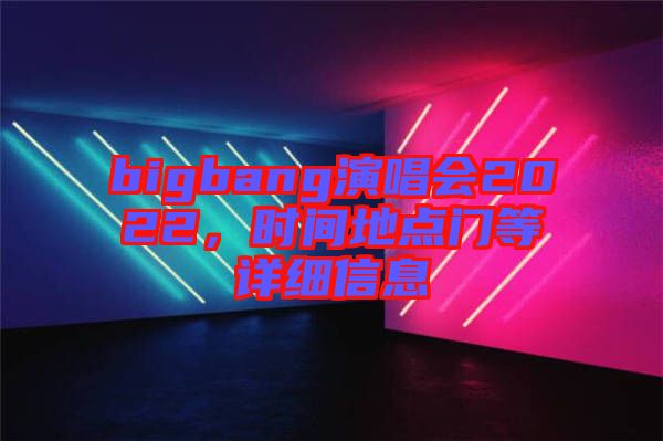 bigbang演唱會(huì)2022，時(shí)間地點(diǎn)門(mén)等詳細(xì)信息