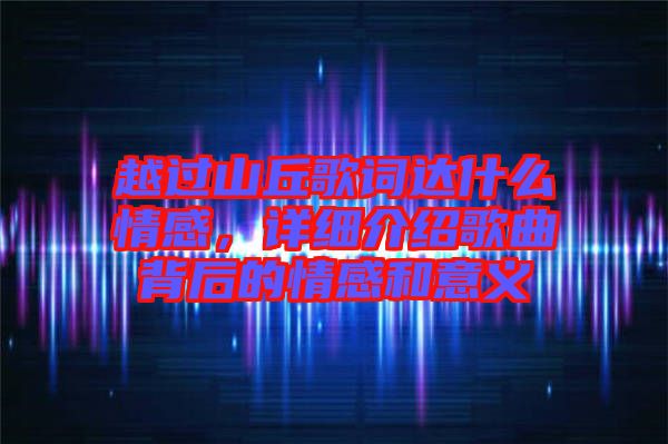 越過山丘歌詞達(dá)什么情感，詳細(xì)介紹歌曲背后的情感和意義