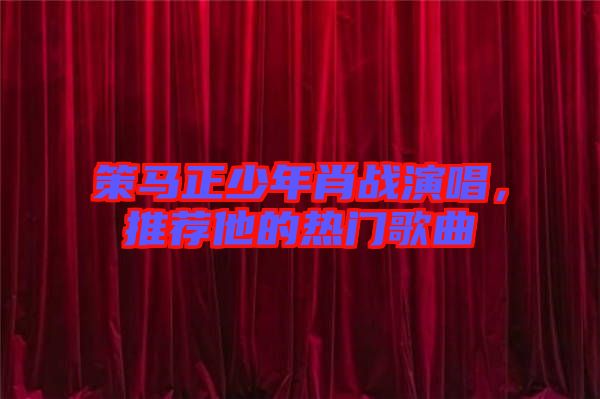 策馬正少年肖戰(zhàn)演唱，推薦他的熱門歌曲