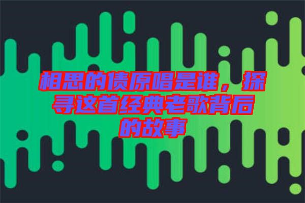 相思的債原唱是誰，探尋這首經典老歌背后的故事
