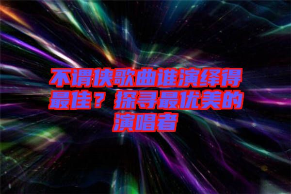 不謂俠歌曲誰演繹得最佳？探尋最優美的演唱者