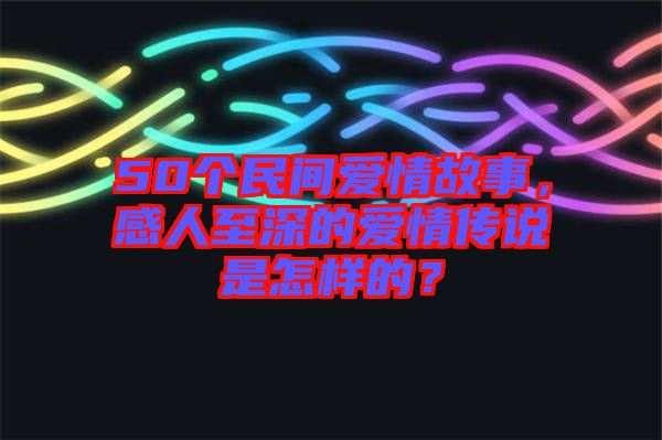 50個民間愛情故事，感人至深的愛情傳說是怎樣的？