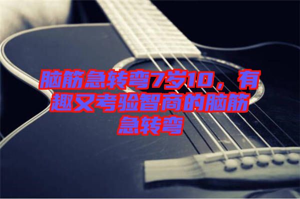 腦筋急轉彎7歲10，有趣又考驗智商的腦筋急轉彎