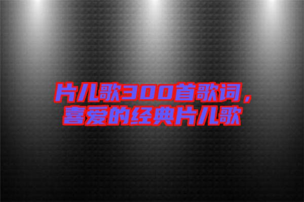 片兒歌300首歌詞，喜愛的經典片兒歌