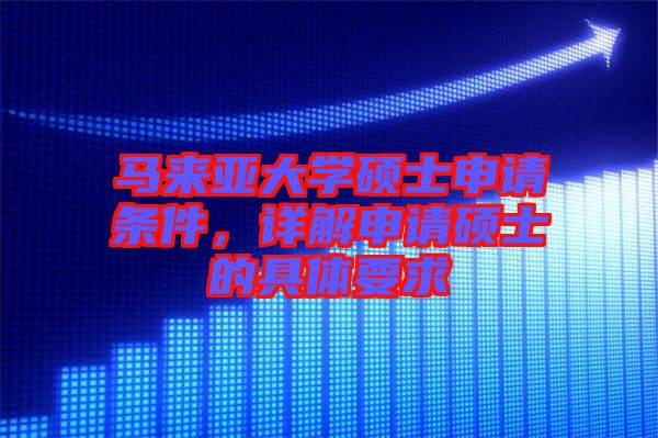 馬來亞大學碩士申請條件，詳解申請碩士的具體要求