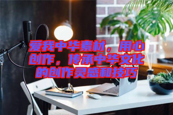 愛我中華素材，用心創(chuàng)作，傳承中華文化的創(chuàng)作靈感和技巧