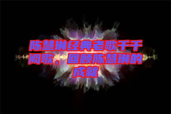 陳慧琳經典老歌千千闕歌，回顧陳慧琳的成就