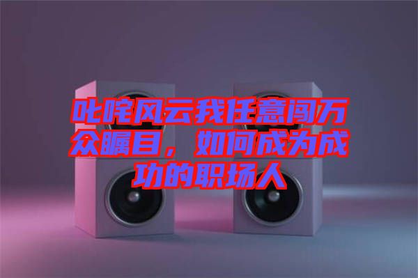 叱咤風云我任意闖萬眾矚目，如何成為成功的職場人