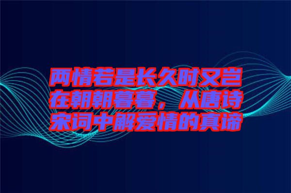 兩情若是長久時(shí)又豈在朝朝暮暮，從唐詩宋詞中解愛情的真諦