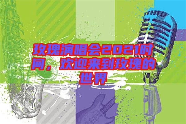 玫瑰演唱會2021時間，歡迎來到玫瑰的世界