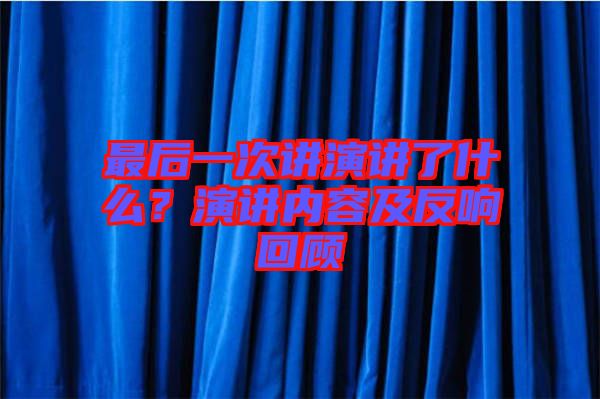 最后一次講演講了什么？演講內(nèi)容及反響回顧