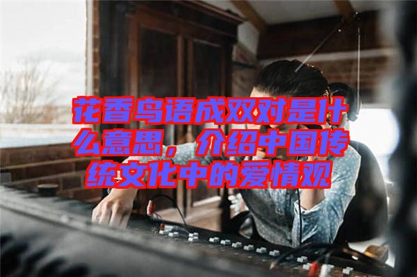 花香鳥語成雙對是什么意思，介紹中國傳統文化中的愛情觀