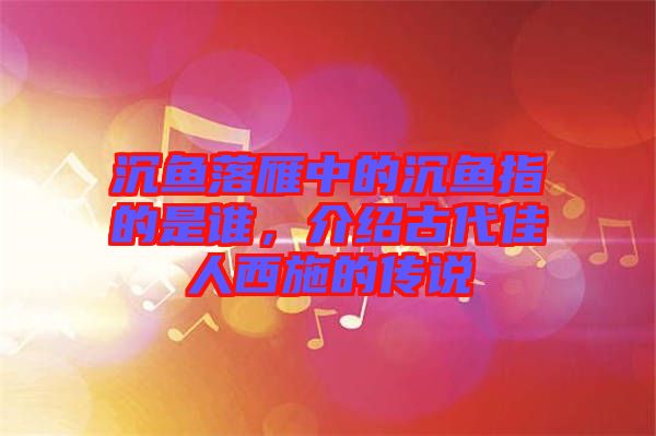 沉魚落雁中的沉魚指的是誰，介紹古代佳人西施的傳說
