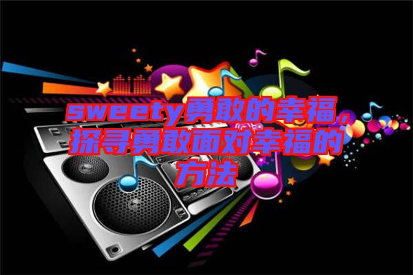 sweety勇敢的幸福，探尋勇敢面對幸福的方法