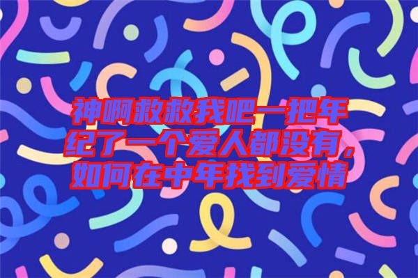 神啊救救我吧一把年紀(jì)了一個愛人都沒有，如何在中年找到愛情