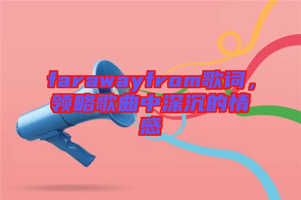 farawayfrom歌詞，領略歌曲中深沉的情感