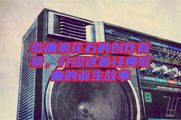 歌曲雨花石的創作背景，介紹這首經典歌曲的誕生故事