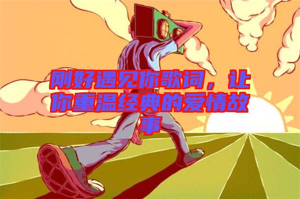 剛好遇見你歌詞，讓你重溫經典的愛情故事
