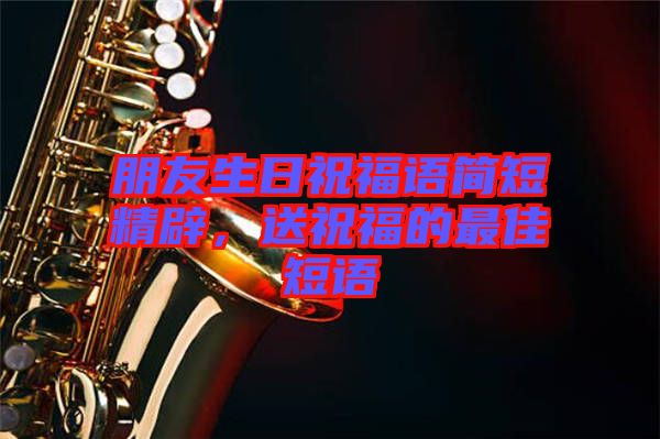 朋友生日祝福語簡(jiǎn)短精辟，送祝福的最佳短語