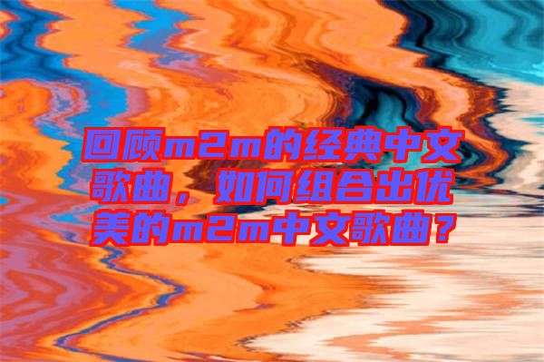 回顧m2m的經典中文歌曲，如何組合出優美的m2m中文歌曲？