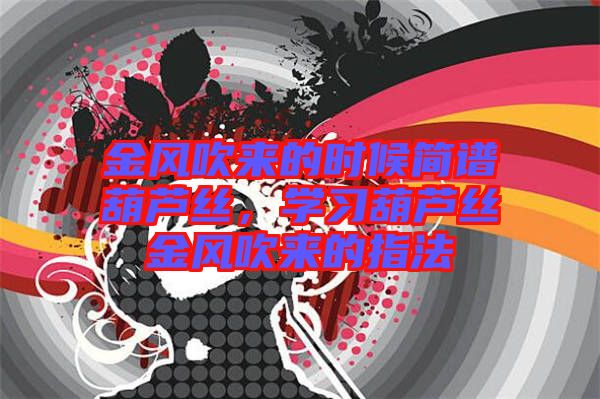 金風吹來的時候簡譜葫蘆絲，學(xué)習(xí)葫蘆絲金風吹來的指法