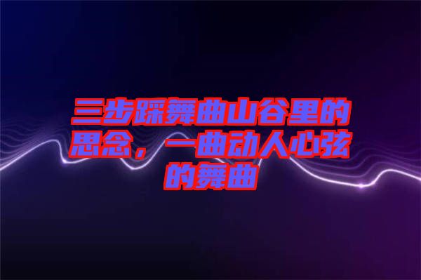 三步踩舞曲山谷里的思念，一曲動人心弦的舞曲